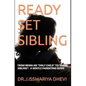 J, DR ISSWARIYA DHEVI READY SET SIBLING: READY SET SIBLING: FROM BEING AN “ONLY CHILD” TO “ELDER SIBLING”: A GENTLE PARENTING GUIDE J, DR ISSWARIYA DHEVI READY SET SIBLING: READY SET SIBLING: FROM BEING AN “ONLY CHILD” TO “ELDER SIBLING”: A GENTLE PARENTING GUIDE