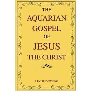 Dowling, Levi H. The Aquarian Gospel of Jesus the Christ: The Philosophical and Practical Foundations of the Aquarian Age Religion and the Universal Church Dowling, Levi H. The Aquarian Gospel of Jesus the Christ: The Philosophical and Practical Foundations of the Aquarian Age Religion and the Universal Church