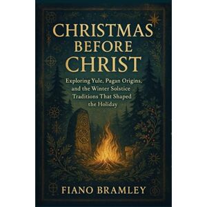 Bramley, Fiano Christmas Before Christ: Exploring Yule, Pagan Origins, and the Winter Solstice Traditions That Shaped the Holiday Bramley, Fiano Christmas Before Christ: Exploring Yule, Pagan Origins, and the Winter Solstice Traditions That Shaped the Holiday