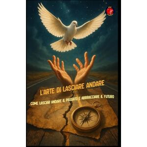 Rubi, Alina A L'Arte di Lasciare Andare Come lasciar andare il passato e abbracciare il futuro Rubi, Alina A L'Arte di Lasciare Andare Come lasciar andare il passato e abbracciare il futuro