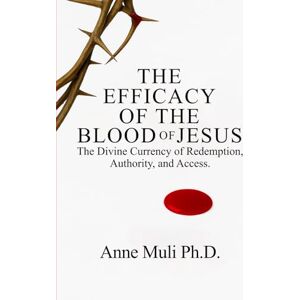 Muli Ph.D., Anne The Efficacy of the Blood of Jesus: The Divine Currency of Redemption, Authority, and Access Muli Ph.D., Anne The Efficacy of the Blood of Jesus: The Divine Currency of Redemption, Authority, and Access