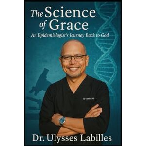 Labilles PhD, Dr. Ulysses Lagrimas The Science of Grace: An Epidemiologist Journey Back to God Labilles PhD, Dr. Ulysses Lagrimas The Science of Grace: An Epidemiologist Journey Back to God
