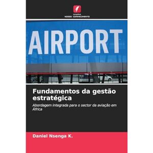 Nsenga K., Daniel Fundamentos da gestão estratégica: Abordagem integrada para o sector da aviação em África Nsenga K., Daniel Fundamentos da gestão estratégica: Abordagem integrada para o sector da aviação em África