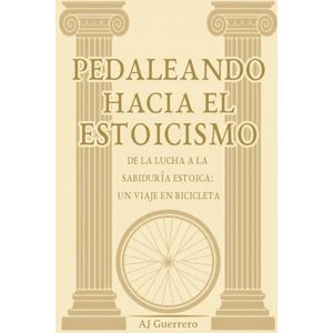 Guerrero, AJ Pedaleando hacia el Estoicismo: De la lucha a la sabiduría estoica: un viaje en bicicleta Guerrero, AJ Pedaleando hacia el Estoicismo: De la lucha a la sabiduría estoica: un viaje en bicicleta