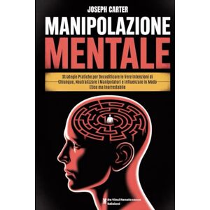 Carter, Joseph MANIPOLAZIONE MENTALE: Strategie Pratiche per Decodificare le Vere Intenzioni di Chiunque, Neutralizzare i Manipolatori e Influenzare in Modo Etico ma Inarrestabile Carter, Joseph MANIPOLAZIONE MENTALE: Strategie Pratiche per Decodificare le Vere Intenzioni di Chiunque, Neutralizzare i Manipolatori e Influenzare in Modo Etico ma Inarrestabile