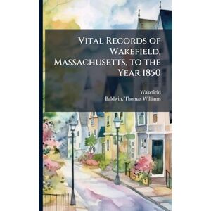 Wakefield, Wakefield Vital Records of Wakefield, Massachusetts, to the Year 1850 Wakefield, Wakefield Vital Records of Wakefield, Massachusetts, to the Year 1850