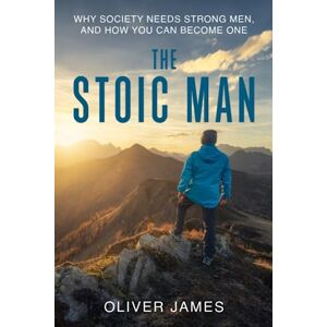 James, Oliver The Stoic Man: Why Society Needs Strong Men, and How You Can Become One James, Oliver The Stoic Man: Why Society Needs Strong Men, and How You Can Become One