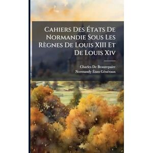 de Beaurepaire, Charles Cahiers Des États De Normandie Sous Les Règnes De Louis XIII Et De Louis Xiv de Beaurepaire, Charles Cahiers Des États De Normandie Sous Les Règnes De Louis XIII Et De Louis Xiv