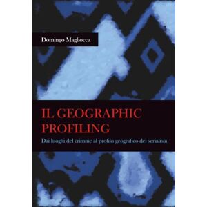 Magliocca, Domingo IL GEOGRAPHIC PROFILING. Dai luoghi del crimine al profilo geografico del serialista Magliocca, Domingo IL GEOGRAPHIC PROFILING. Dai luoghi del crimine al profilo geografico del serialista