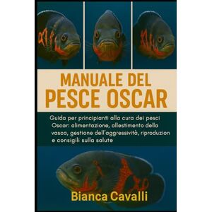 Cavalli, Bianca Manuale del Pesce Oscar: Guida per principianti alla cura dei pesci Oscar: alimentazione, allestimento della vasca, gestione dell'aggressività, riproduzione e consigli sulla salute Cavalli, Bianca Manuale del Pesce Oscar: Guida per principianti alla cura dei pesci Oscar: alimentazione, allestimento della vasca, gestione dell'aggressività, riproduzione e consigli sulla salute