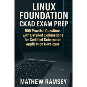 Ramsey, Mathew Linux Foundation CKAD Exam Prep: 500 Practice Questions with Detailed Explanations for Certified Kubernetes Application Developer Ramsey, Mathew Linux Foundation CKAD Exam Prep: 500 Practice Questions with Detailed Explanations for Certified Kubernetes Application Developer