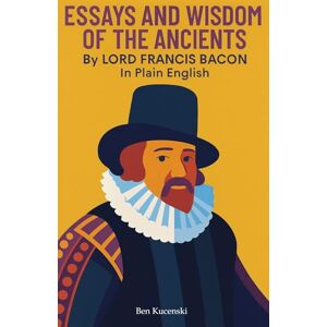 Bacon, Lord Francis Essays and Wisdom of the Ancients By Lord Francis Bacon In Plain English Bacon, Lord Francis Essays and Wisdom of the Ancients By Lord Francis Bacon In Plain English