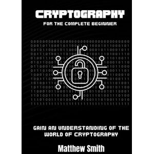 Smith, Matthew Cryptography for the Complete Beginner: Gain an Understanding of the World of Cryptography (Information Technology for the Complete Beginner) Smith, Matthew Cryptography for the Complete Beginner: Gain an Understanding of the World of Cryptography (Information Technology for the Complete Beginner)
