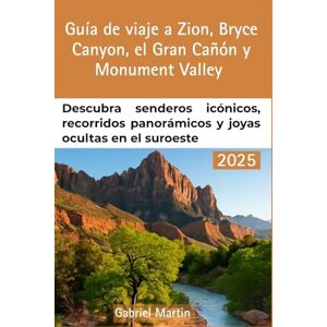 Martin, Gabriel GUÍA DE VIAJE A ZION, BRYCE CANYON, GRAN CAÑÓN Y MONUMENT VALLEY: Descubra senderos icónicos, recorridos panorámicos y joyas ocultas en el suroeste Martin, Gabriel GUÍA DE VIAJE A ZION, BRYCE CANYON, GRAN CAÑÓN Y MONUMENT VALLEY: Descubra senderos icónicos, recorridos panorámicos y joyas ocultas en el suroeste