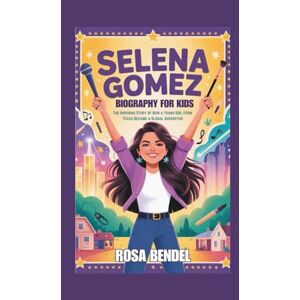 Bendel, Rosa SELENA GOMEZ BIOGRAPHY FOR KIDS: The Inspiring Story of How a Young Girl from Texas Became a Global Superstar Bendel, Rosa SELENA GOMEZ BIOGRAPHY FOR KIDS: The Inspiring Story of How a Young Girl from Texas Became a Global Superstar