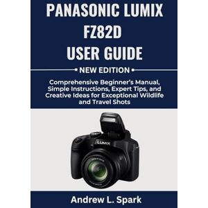 Spark, Andrew L. Panasonic LUMIX FZ82D User Guide: Comprehensive Beginner’s Manual, Simple Instructions, Expert Tips, and Creative Ideas for Exceptional Wildlife and Travel Shots Spark, Andrew L. Panasonic LUMIX FZ82D User Guide: Comprehensive Beginner’s Manual, Simple Instructions, Expert Tips, and Creative Ideas for Exceptional Wildlife and Travel Shots