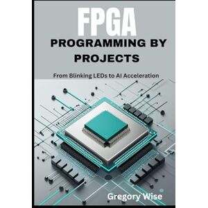 Wise, Gregory FPGA Programming by Projects: From Blinking LEDs to AI Acceleration ( Learn Verilog and VHDL with Step-by-Step Tutorials Using iCE40, Tang Nano 9K, and Artix-7 Boards) Wise, Gregory FPGA Programming by Projects: From Blinking LEDs to AI Acceleration ( Learn Verilog and VHDL with Step-by-Step Tutorials Using iCE40, Tang Nano 9K, and Artix-7 Boards)