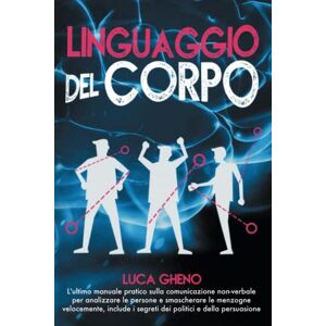 GHENO, LUCA LINGUAGGIO DEL CORPO: L'ultimo Manuale Pratico Sulla Comunicazione Non-Verbale Per Analizzare Le Persone E Smascherare Le Menzogne Velocemente, Include I Segreti Dei Politici E Della Persuasione GHENO, LUCA LINGUAGGIO DEL CORPO: L'ultimo Manuale Pratico Sulla Comunicazione Non-Verbale Per Analizzare Le Persone E Smascherare Le Menzogne Velocemente, Include I Segreti Dei Politici E Della Persuasione