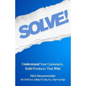 Heuzenroeder, Nick SOLVE!: Understand Your Customers, Build Products That Win! Heuzenroeder, Nick SOLVE!: Understand Your Customers, Build Products That Win!