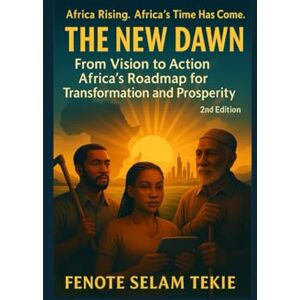 Tekie, Fenote Selam The New Dawn: From Vision to Action: Africa’s Roadmap for Transformation and Prosperity (2nd Edition) Tekie, Fenote Selam The New Dawn: From Vision to Action: Africa’s Roadmap for Transformation and Prosperity (2nd Edition)