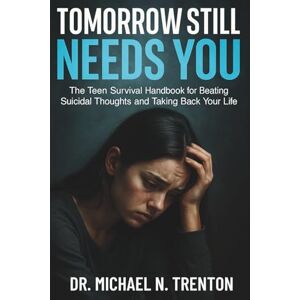 Trenton, Dr. Michael N. Tomorrow Still Needs You: The Teen Survival Handbook for Beating Suicidal Thoughts and Taking Back Your Life (The Ultimate Self-Help and Growth Guide for Kids, Teens, and Parents) Trenton, Dr. Michael N. Tomorrow Still Needs You: The Teen Survival Handbook for Beating Suicidal Thoughts and Taking Back Your Life (The Ultimate Self-Help and Growth Guide for Kids, Teens, and Parents)