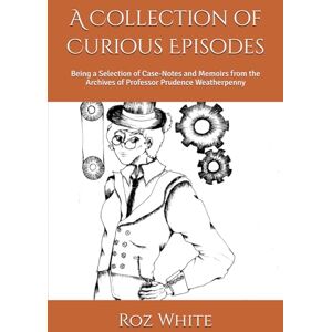 White, Roz A Collection of Curious Episodes: Being a Selection of Case-Notes and Memoirs from the Archives of Professor Prudence Weatherpenny (The Adventures of Professor Prudence Weatherpenny) White, Roz A Collection of Curious Episodes: Being a Selection of Case-Notes and Memoirs from the Archives of Professor Prudence Weatherpenny (The Adventures of Professor Prudence Weatherpenny)