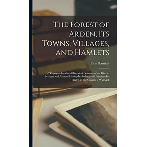 Hannett, John The Forest of Arden, Its Towns, Villages, and Hamlets: A Topographical and Historical Account of the District Between and Around Henley-In-Arden and Hampton-In-Arden in the County of Warwick Hannett, John The Forest of Arden, Its Towns, Villages, and Hamlets: A Topographical and Historical Account of the District Between and Around Henley-In-Arden and Hampton-In-Arden in the County of Warwick