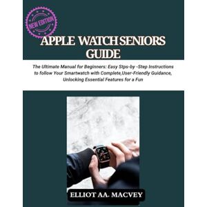 MACVEY, ELLIOT AA Apple Watch Senior Guide: The Ultimate Manual for Beginners: Easy Step-by-Step Instructions to Master Your Smartwatch with Complete, User-Friendly Guidance, Unlocking Essential Features for a Fun MACVEY, ELLIOT AA Apple Watch Senior Guide: The Ultimate Manual for Beginners: Easy Step-by-Step Instructions to Master Your Smartwatch with Complete, User-Friendly Guidance, Unlocking Essential Features for a Fun