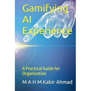 Ahmad, M A H M Kabir Gamifying AI Experience: A Practical Guide for Organization Ahmad, M A H M Kabir Gamifying AI Experience: A Practical Guide for Organization
