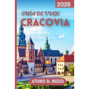 RIZZO, ATURO D GUÍA DE VIAJE CRACOVIA 2025: La guía esencial de los lugares emblemáticos de Cracovia, experiencias locales y excursiones de un día RIZZO, ATURO D GUÍA DE VIAJE CRACOVIA 2025: La guía esencial de los lugares emblemáticos de Cracovia, experiencias locales y excursiones de un día