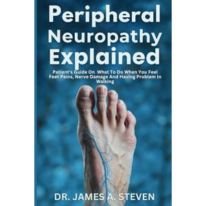 Steven, Dr. James A peripheral Neuropathy Explained: Patient's Guide On What To Do When You Feel Feet Pains, Nerve Damage And Having Problem In Walking Steven, Dr. James A peripheral Neuropathy Explained: Patient's Guide On What To Do When You Feel Feet Pains, Nerve Damage And Having Problem In Walking