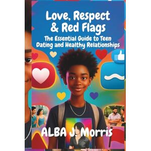J. Morris, Alba Love, Respect & Red Flags: The Essential Guide to Teen Dating and Healthy Relationships J. Morris, Alba Love, Respect & Red Flags: The Essential Guide to Teen Dating and Healthy Relationships