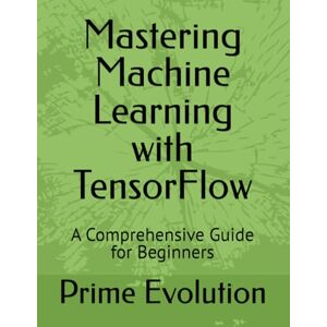 PRiME Mastering Machine Learning with TensorFlow: A Comprehensive Guide for Beginners PRiME Mastering Machine Learning with TensorFlow: A Comprehensive Guide for Beginners