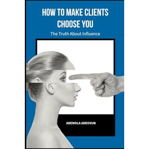 ADEOSUN, ADEMOLA HOW TO MAKE CLIENTS CHOOSE YOU: The Secret Science of Being Chosen. (NEVER LOSE ANOTHER SALE) ADEOSUN, ADEMOLA HOW TO MAKE CLIENTS CHOOSE YOU: The Secret Science of Being Chosen. (NEVER LOSE ANOTHER SALE)
