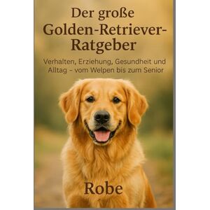 Robe Hinter den goldenen Augen: Der große Golden-Retriever-Ratgeber für Alltag, Training und Gesundheit Robe Hinter den goldenen Augen: Der große Golden-Retriever-Ratgeber für Alltag, Training und Gesundheit