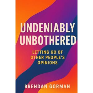 Gorman, Brendan C Undeniably Unbothered: Letting Go of Other People’s Opinions Gorman, Brendan C Undeniably Unbothered: Letting Go of Other People’s Opinions