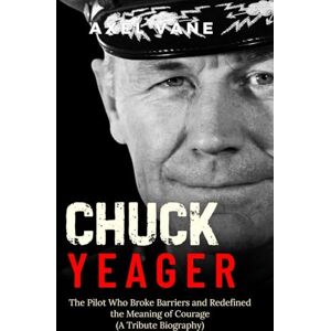 Vane, Axel Chuck Yeager: The Pilot Who Broke Barriers and Redefined the Meaning of Courage (A Tribute Biography) Vane, Axel Chuck Yeager: The Pilot Who Broke Barriers and Redefined the Meaning of Courage (A Tribute Biography)