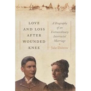Dobrow, Julie Love and Loss After Wounded Knee: A Biography of an Extraordinary Interracial Marriage Dobrow, Julie Love and Loss After Wounded Knee: A Biography of an Extraordinary Interracial Marriage
