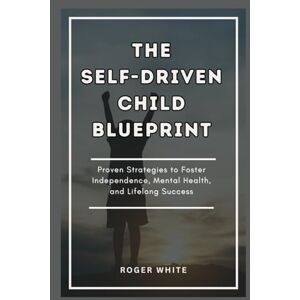 White, Roger THE SELF-DRIVEN CHILD BLUEPRINT: Proven Strategies To Foster Independence, Mental Health, And Lifelong Success In Your Kids White, Roger THE SELF-DRIVEN CHILD BLUEPRINT: Proven Strategies To Foster Independence, Mental Health, And Lifelong Success In Your Kids