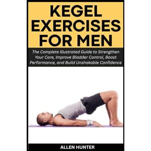 HUNTER, ALLEN KEGEL EXERCISES FOR MEN: The Complete Illustrated Guide to Strengthen Your Core, Improve Bladder Control, Boost Performance, and Build Unshakable Confidence (Men's and Women's Health Pack) HUNTER, ALLEN KEGEL EXERCISES FOR MEN: The Complete Illustrated Guide to Strengthen Your Core, Improve Bladder Control, Boost Performance, and Build Unshakable Confidence (Men's and Women's Health Pack)