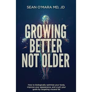 O'Mara MD, JD, Sean Growing Better Not Older: How to biologically optimize your body, improve your appearance, and crush your goals by targeting visceral fat O'Mara MD, JD, Sean Growing Better Not Older: How to biologically optimize your body, improve your appearance, and crush your goals by targeting visceral fat