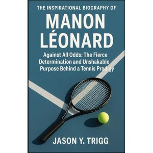 Y. TRIGG, JASON THE INSPIRATIONAL BIOGRAPHY OF MANON LÉONARD: Against All Odds: The Fierce Determination and Unshakable Purpose Behind a Tennis Prodigy Y. TRIGG, JASON THE INSPIRATIONAL BIOGRAPHY OF MANON LÉONARD: Against All Odds: The Fierce Determination and Unshakable Purpose Behind a Tennis Prodigy