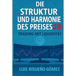 Risueño Gomez, Luis Die Struktur und Harmonie des Preises: Trading mit Liquidität Risueño Gomez, Luis Die Struktur und Harmonie des Preises: Trading mit Liquidität