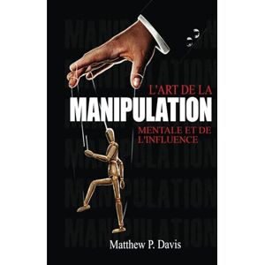 Davis, Matthew L'art de la manipulation mentale et de l'influence: Livre sur la psychologie noire Protégez-vous de la manipulation dans votre vie professionnelle ... (Mind Power Developpement Personnel) Davis, Matthew L'art de la manipulation mentale et de l'influence: Livre sur la psychologie noire Protégez-vous de la manipulation dans votre vie professionnelle ... (Mind Power Developpement Personnel)