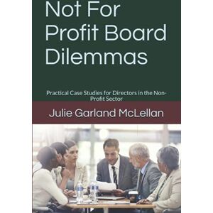 Garland McLellan, Julie Not For Profit Board Dilemmas: Practical Case Studies for Directors in the Non-Profit Sector Garland McLellan, Julie Not For Profit Board Dilemmas: Practical Case Studies for Directors in the Non-Profit Sector