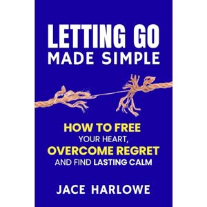 Harlowe, Jace Letting Go Made Simple: How to Free Your Heart, Overcome Regret, and Find Lasting Calm Harlowe, Jace Letting Go Made Simple: How to Free Your Heart, Overcome Regret, and Find Lasting Calm