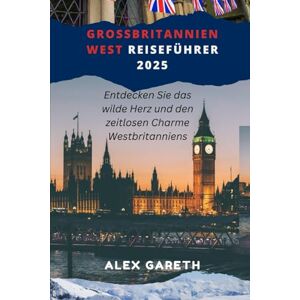 Gareth, Alex GROSSBRITANNIEN WEST REISEFÜHRER 2025: Entdecken Sie das wilde Herz und den zeitlosen Charme Westbritanniens Gareth, Alex GROSSBRITANNIEN WEST REISEFÜHRER 2025: Entdecken Sie das wilde Herz und den zeitlosen Charme Westbritanniens