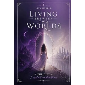 Morris, Lisa Living Between Two Worlds: The Gift I Didn’t Understand Morris, Lisa Living Between Two Worlds: The Gift I Didn’t Understand