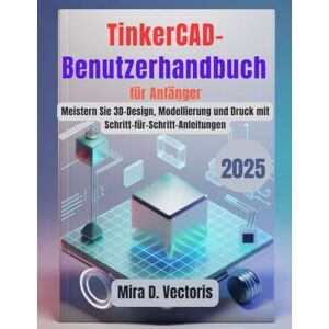 Vectoris, Mira D. TinkerCAD-Benutzerhandbuch für Anfänger: Meistern Sie 3D-Design, Modellierung und Druck mit Schritt-für-Schritt-Anleitungen Vectoris, Mira D. TinkerCAD-Benutzerhandbuch für Anfänger: Meistern Sie 3D-Design, Modellierung und Druck mit Schritt-für-Schritt-Anleitungen
