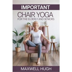 HUGH, MAXWELL IMPORTANT CHAIR YOGA FOR THE ELDERLY AND SENIORS: GENTLE STEPS TO YOUTHFUL LIFELONG WELLNESS WITH ESSENTIAL SEATED YOGA POSES TO SUPPORT AGING GRACEFULLY HUGH, MAXWELL IMPORTANT CHAIR YOGA FOR THE ELDERLY AND SENIORS: GENTLE STEPS TO YOUTHFUL LIFELONG WELLNESS WITH ESSENTIAL SEATED YOGA POSES TO SUPPORT AGING GRACEFULLY